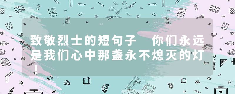 致敬烈士的短句子 你们永远是我们心中那盏永不熄灭的灯！