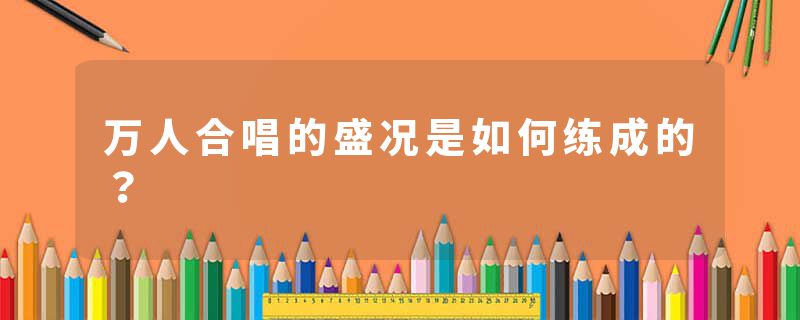 万人合唱的盛况是如何练成的？