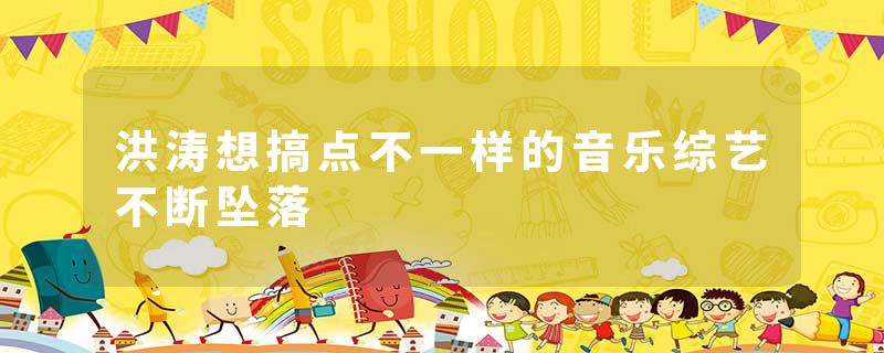 洪涛想搞点不一样的音乐综艺不断坠落