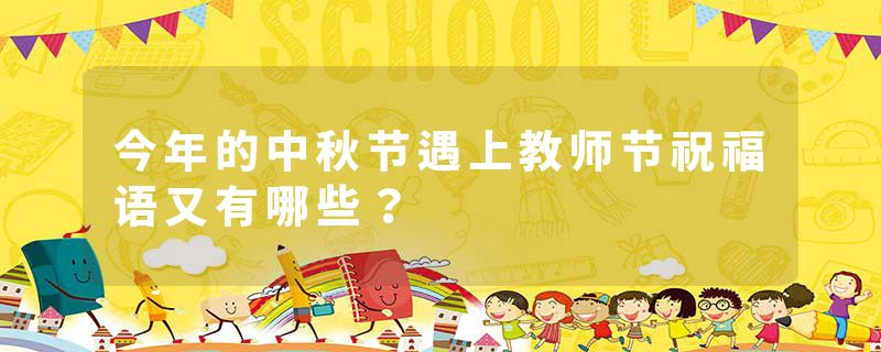 今年的中秋节遇上教师节祝福语又有哪些？