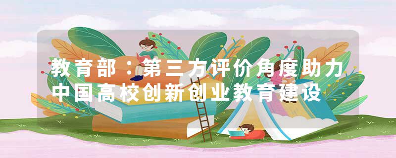 教育部：第三方评价角度助力中国高校创新创业教育建设