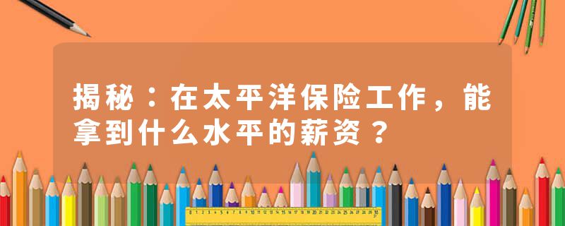 揭秘：在太平洋保险工作，能拿到什么水平的薪资？