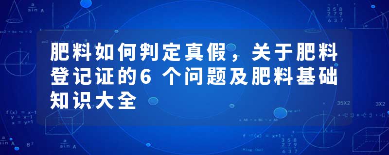 肥料如何判定真假，关于肥料登记证的6个问题及肥料基础知识大全