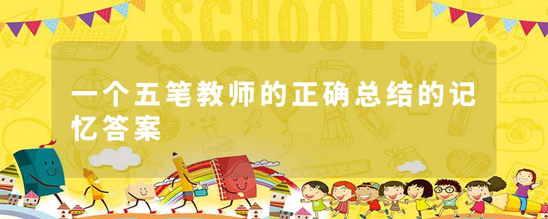 一个五笔教师的正确总结的记忆答案