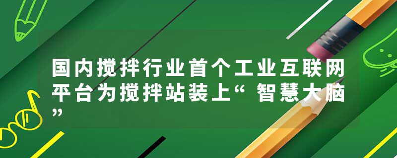 国内搅拌行业首个工业互联网平台为搅拌站装上“智慧大脑”