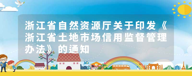 浙江省自然资源厅关于印发《浙江省土地市场信用监督管理办法》的通知