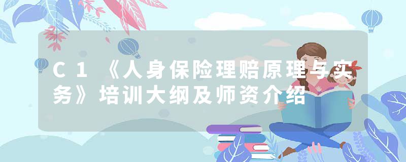 C1《人身保险理赔原理与实务》培训大纲及师资介绍