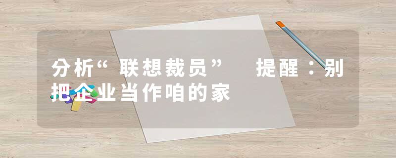 分析“联想裁员” 提醒：别把企业当作咱的家