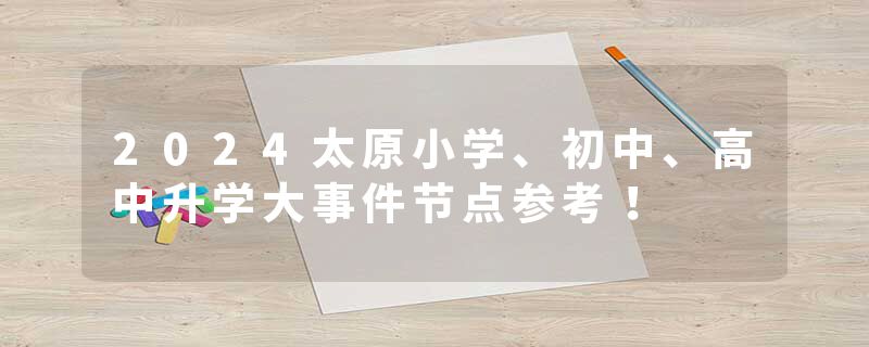 2024太原小学、初中、高中升学大事件节点参考！