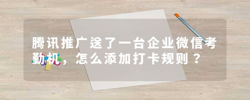 腾讯推广送了一台企业微信考勤机，怎么添加打卡规则？