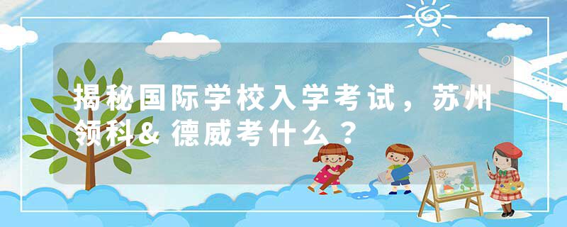 揭秘国际学校入学考试，苏州领科&德威考什么？
