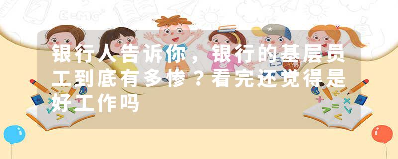 银行人告诉你，银行的基层员工到底有多惨？看完还觉得是好工作吗