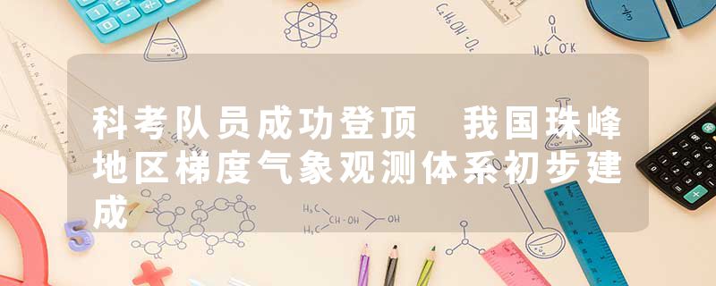 科考队员成功登顶 我国珠峰地区梯度气象观测体系初步建成
