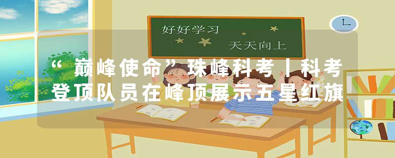 “巅峰使命”珠峰科考丨科考登顶队员在峰顶展示五星红旗