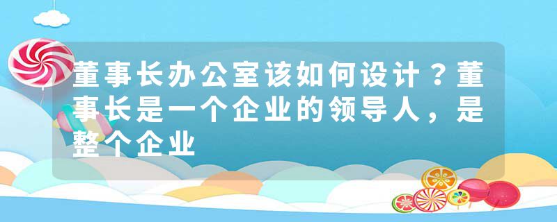 董事长办公室该如何设计？董事长是一个企业的领导人，是整个企业