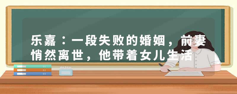 乐嘉：一段失败的婚姻，前妻悄然离世，他带着女儿生活