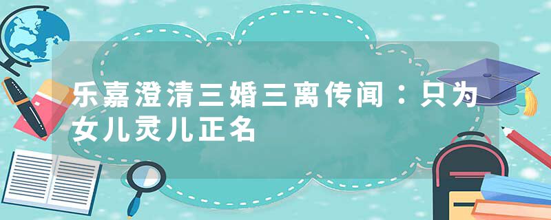 乐嘉澄清三婚三离传闻：只为女儿灵儿正名