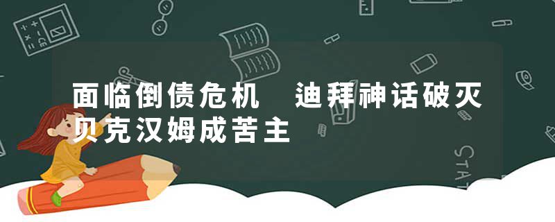 面临倒债危机 迪拜神话破灭贝克汉姆成苦主