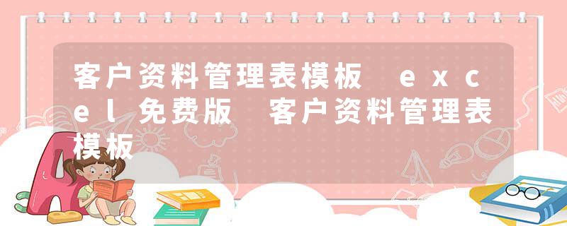 客户资料管理表模板 excel免费版 客户资料管理表模板