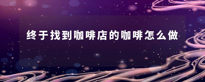终于找到咖啡店的咖啡怎么做