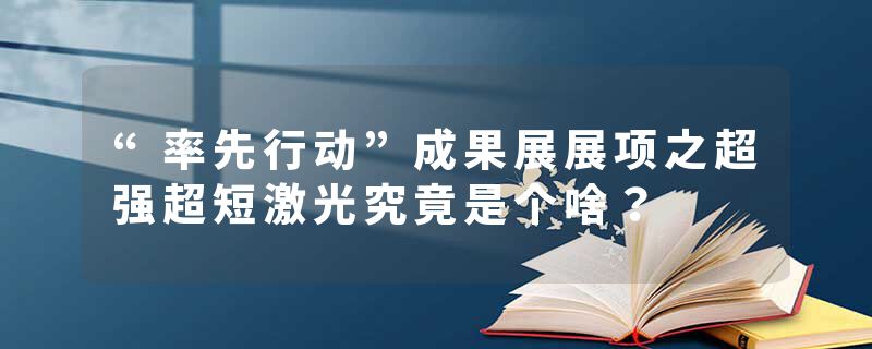 “率先行动”成果展展项之超强超短激光究竟是个啥？