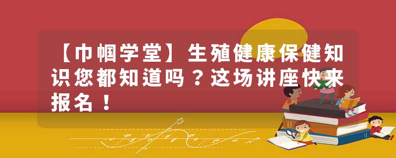 【巾帼学堂】生殖健康保健知识您都知道吗？这场讲座快来报名！