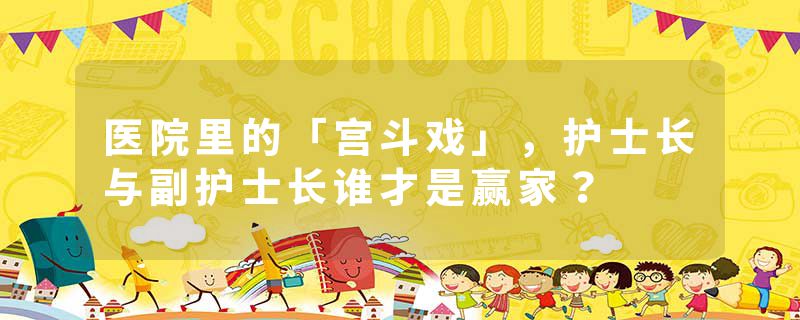 医院里的「宫斗戏」，护士长与副护士长谁才是赢家？