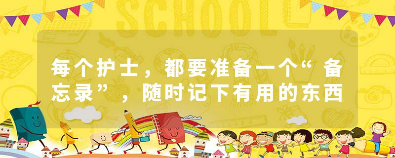 每个护士，都要准备一个“备忘录”，随时记下有用的东西