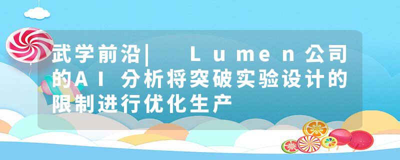 武学前沿| Lumen公司的AI分析将突破实验设计的限制进行优化生产