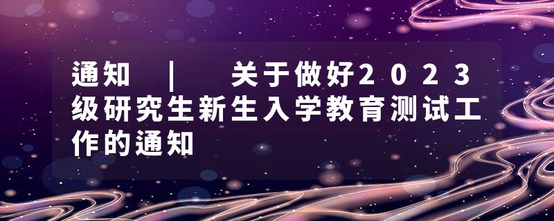 通知 | 关于做好2023级研究生新生入学教育测试工作的通知
