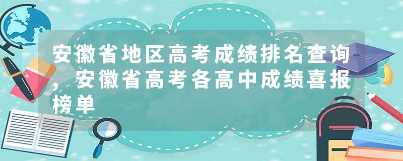 安徽省地区高考成绩排名查询,安徽省高考各高中成绩喜报榜单