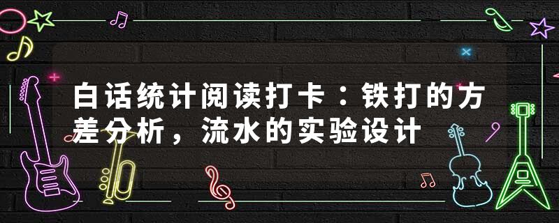 白话统计阅读打卡：铁打的方差分析，流水的实验设计
