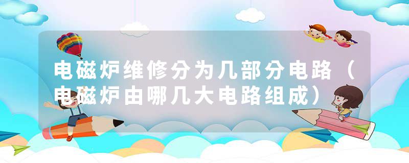 电磁炉维修分为几部分电路（电磁炉由哪几大电路组成）