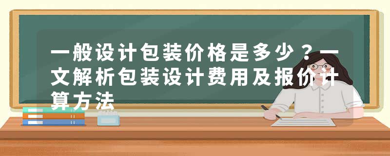 一般设计包装价格是多少？一文解析包装设计费用及报价计算方法