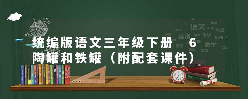 统编版语文三年级下册 6 陶罐和铁罐（附配套课件）