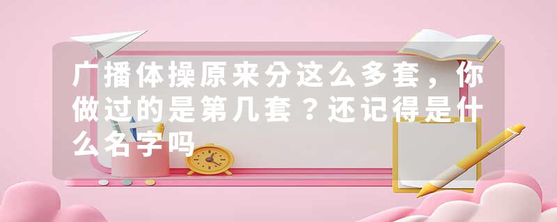 广播体操原来分这么多套，你做过的是第几套？还记得是什么名字吗