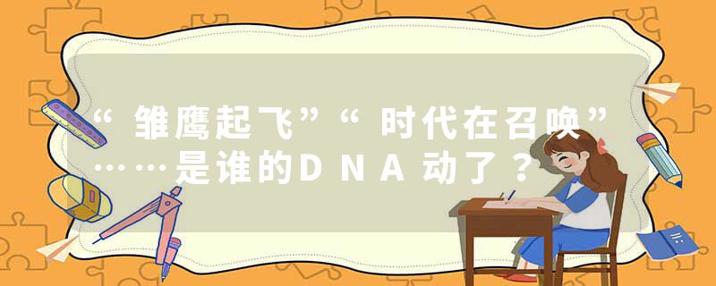 “雏鹰起飞”“时代在召唤”……是谁的DNA动了？