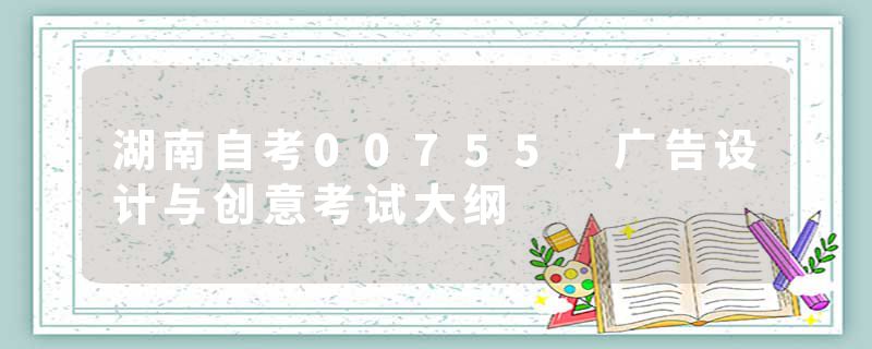 湖南自考00755 广告设计与创意考试大纲