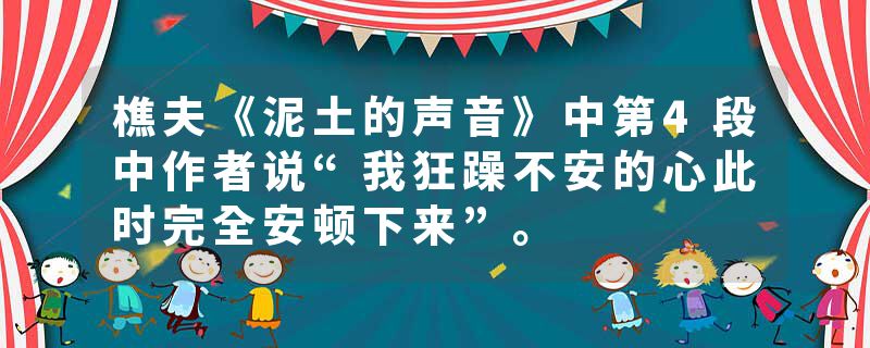 樵夫《泥土的声音》中第4段中作者说“我狂躁不安的心此时完全安顿下来”。