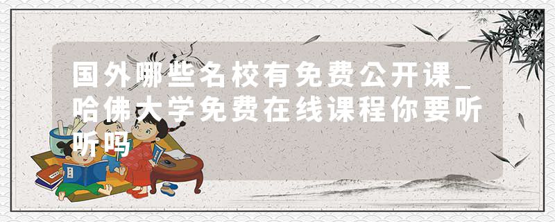 国外哪些名校有免费公开课_哈佛大学免费在线课程你要听听吗