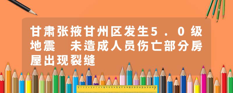 甘肃张掖甘州区发生5.0级地震 未造成人员伤亡部分房屋出现裂缝