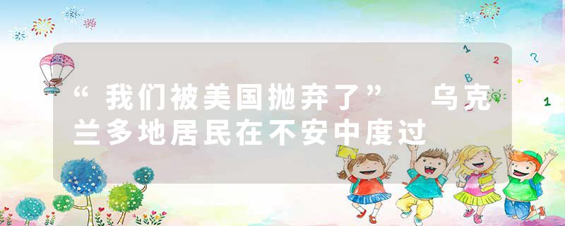 “我们被美国抛弃了” 乌克兰多地居民在不安中度过