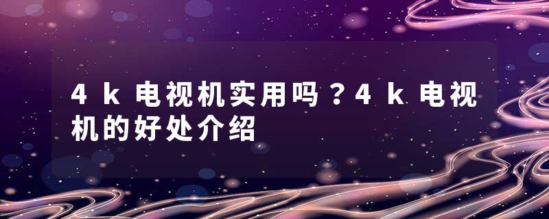 4k电视机实用吗？4k电视机的好处介绍