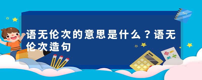 语无伦次的意思是什么？语无伦次造句