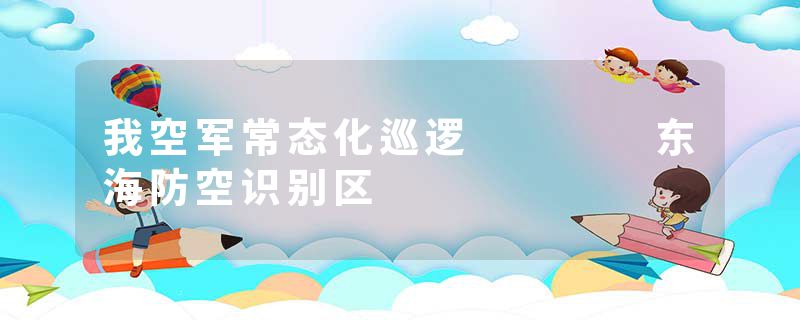 我空军常态化巡逻    东海防空识别区