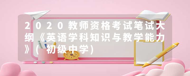2020教师资格考试笔试大纲《英语学科知识与教学能力》(初级中学)