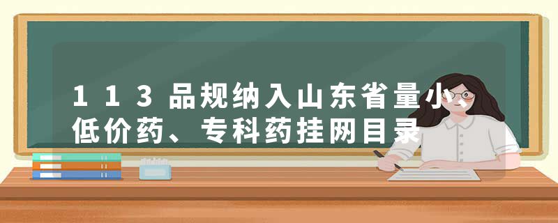 113品规纳入山东省量小、低价药、专科药挂网目录