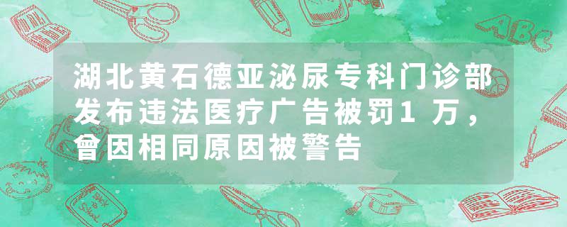 湖北黄石德亚泌尿专科门诊部发布违法医疗广告被罚1万，曾因相同原因被警告