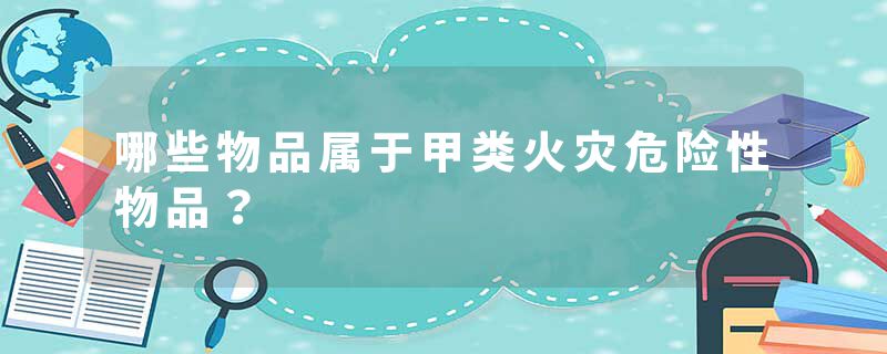 哪些物品属于甲类火灾危险性物品？