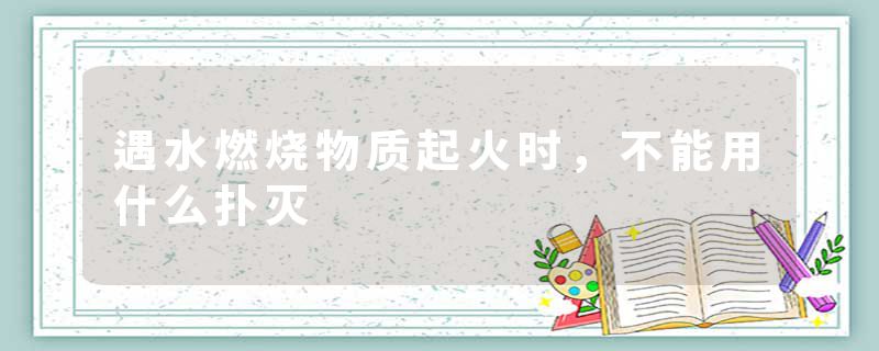 遇水燃烧物质起火时，不能用什么扑灭